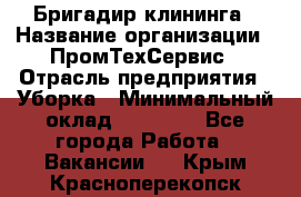 Бригадир клининга › Название организации ­ ПромТехСервис › Отрасль предприятия ­ Уборка › Минимальный оклад ­ 30 000 - Все города Работа » Вакансии   . Крым,Красноперекопск